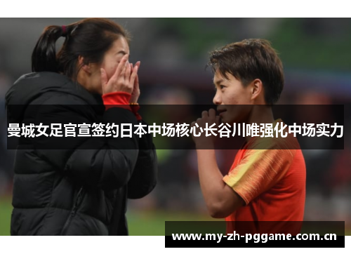 曼城女足官宣签约日本中场核心长谷川唯强化中场实力 曼城女足官宣签约日本中场核心长谷川唯强化中场实力